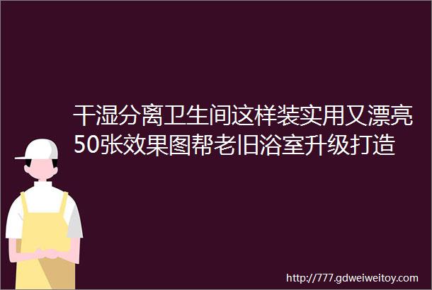 干湿分离卫生间这样装实用又漂亮50张效果图帮老旧浴室升级打造高颜质